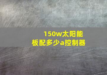 150w太阳能板配多少a控制器