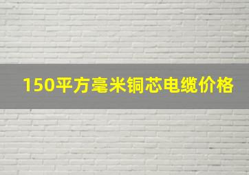 150平方毫米铜芯电缆价格