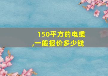 150平方的电缆,一般报价多少钱