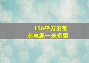 150平方的铜芯电缆一米多重