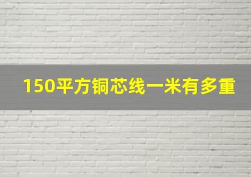 150平方铜芯线一米有多重