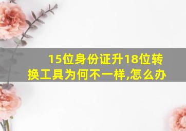 15位身份证升18位转换工具为何不一样,怎么办