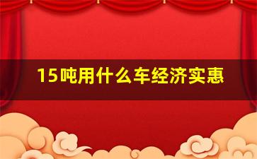 15吨用什么车经济实惠