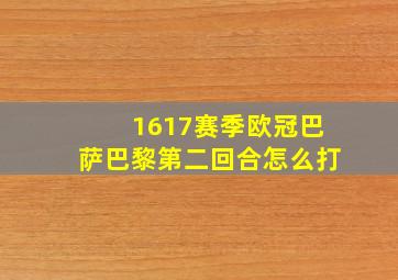 1617赛季欧冠巴萨巴黎第二回合怎么打