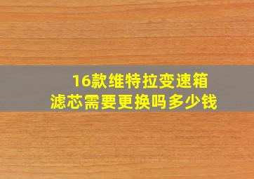 16款维特拉变速箱滤芯需要更换吗多少钱