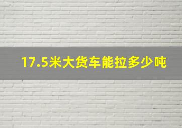 17.5米大货车能拉多少吨