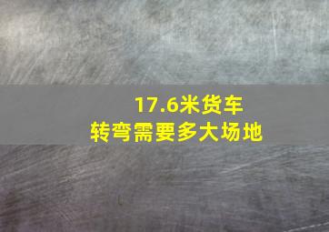 17.6米货车转弯需要多大场地