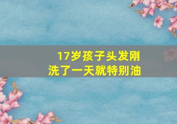 17岁孩子头发刚洗了一天就特别油