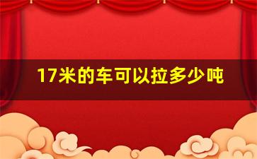 17米的车可以拉多少吨