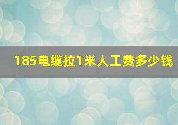 185电缆拉1米人工费多少钱