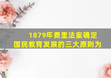 1879年费里法案确定国民教育发展的三大原则为