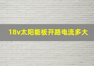 18v太阳能板开路电流多大