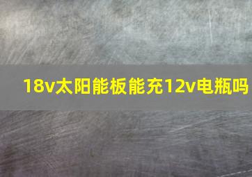 18v太阳能板能充12v电瓶吗