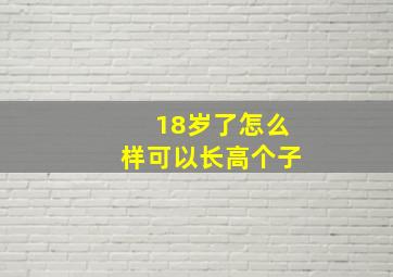 18岁了怎么样可以长高个子