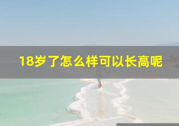 18岁了怎么样可以长高呢