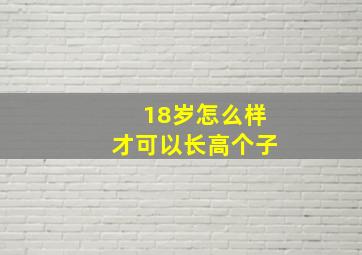 18岁怎么样才可以长高个子