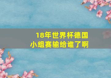 18年世界杯德国小组赛输给谁了啊