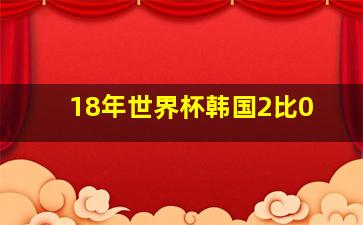 18年世界杯韩国2比0