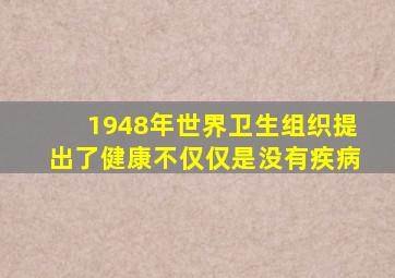 1948年世界卫生组织提出了健康不仅仅是没有疾病