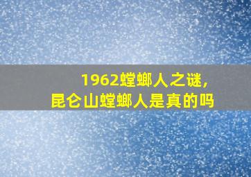 1962螳螂人之谜,昆仑山螳螂人是真的吗