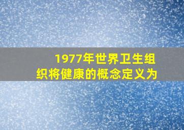 1977年世界卫生组织将健康的概念定义为