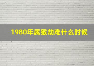 1980年属猴劫难什么时候