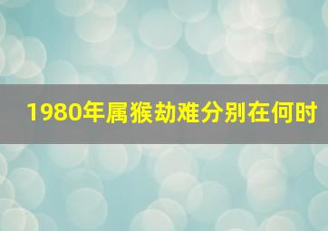 1980年属猴劫难分别在何时