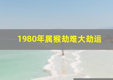 1980年属猴劫难大劫运