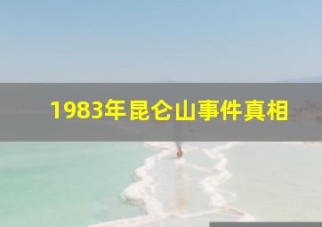 1983年昆仑山事件真相