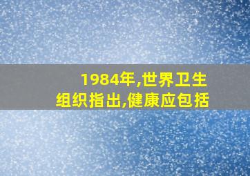 1984年,世界卫生组织指出,健康应包括