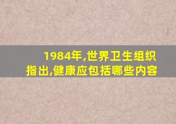 1984年,世界卫生组织指出,健康应包括哪些内容