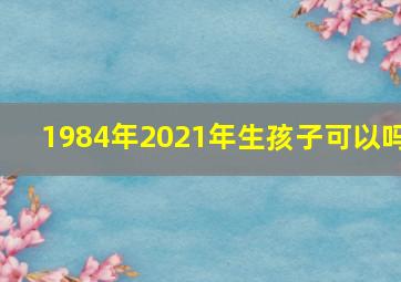 1984年2021年生孩子可以吗