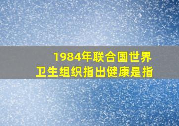 1984年联合国世界卫生组织指出健康是指