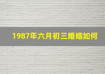 1987年六月初三婚姻如何