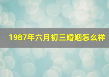 1987年六月初三婚姻怎么样