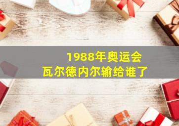 1988年奥运会瓦尔德内尔输给谁了