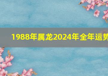 1988年属龙2024年全年运势