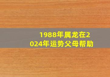 1988年属龙在2024年运势父母帮助