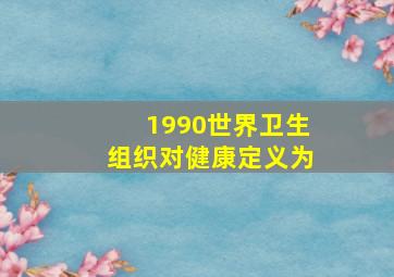 1990世界卫生组织对健康定义为