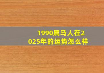 1990属马人在2025年的运势怎么样