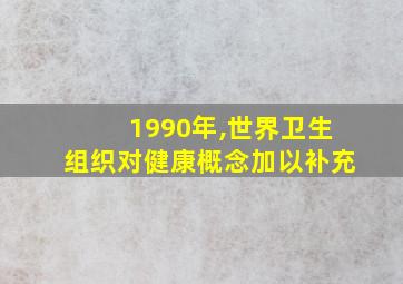 1990年,世界卫生组织对健康概念加以补充