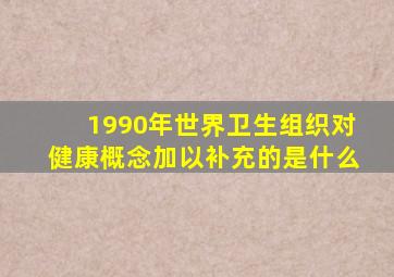 1990年世界卫生组织对健康概念加以补充的是什么