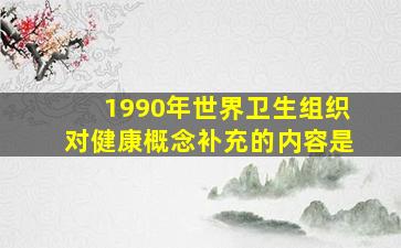 1990年世界卫生组织对健康概念补充的内容是