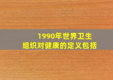 1990年世界卫生组织对健康的定义包括