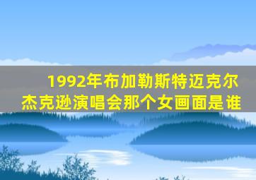 1992年布加勒斯特迈克尔杰克逊演唱会那个女画面是谁