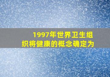 1997年世界卫生组织将健康的概念确定为