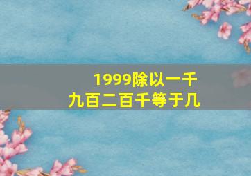 1999除以一千九百二百千等于几