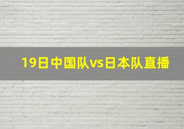 19日中国队vs日本队直播