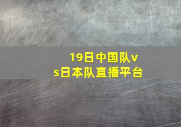 19日中国队vs日本队直播平台