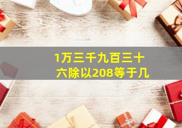 1万三千九百三十六除以208等于几